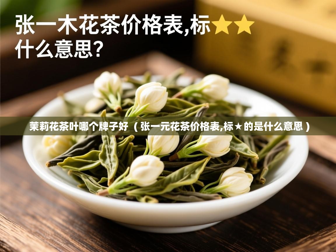 茉莉花茶叶哪个牌子好  ( 张一元花茶价格表,标★的是什么意思 )  茉莉花茶叶哪个牌子好  ( 张一元花茶价格表,标★的是什么意思 )