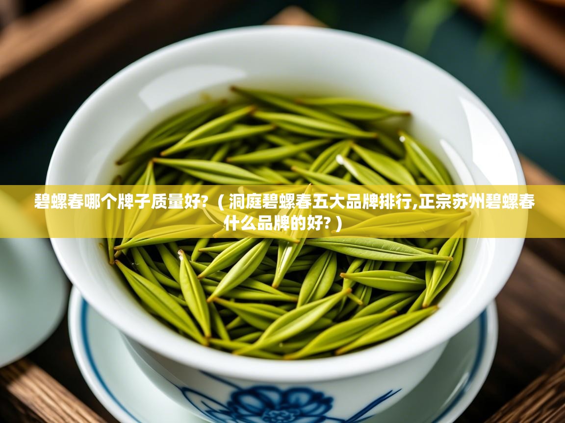 碧螺春哪个牌子质量好?  ( 洞庭碧螺春五大品牌排行,正宗苏州碧螺春什么品牌的好? )  碧螺春哪个牌子质量好?  ( 洞庭碧螺春五大品牌排行,正宗苏州碧螺春什么品牌的好? )