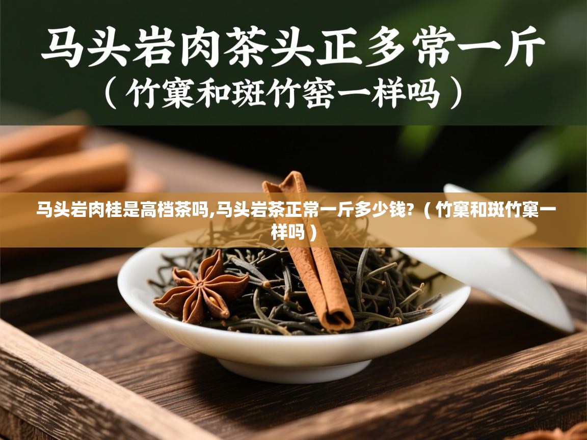 马头岩肉桂是高档茶吗,马头岩茶正常一斤多少钱?  ( 竹窠和斑竹窠一样吗 )  马头岩肉桂是高档茶吗,马头岩茶正常一斤多少钱?  ( 竹窠和斑竹窠一样吗 )