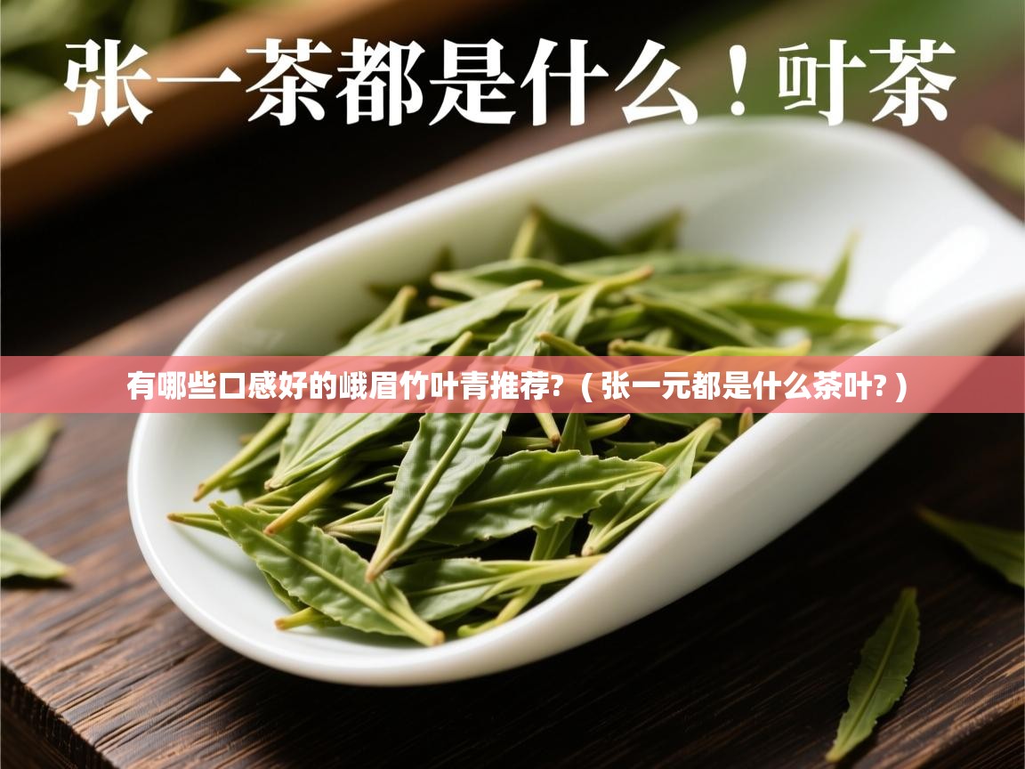 有哪些口感好的峨眉竹叶青推荐?  ( 张一元都是什么茶叶? )  有哪些口感好的峨眉竹叶青推荐?  ( 张一元都是什么茶叶? )