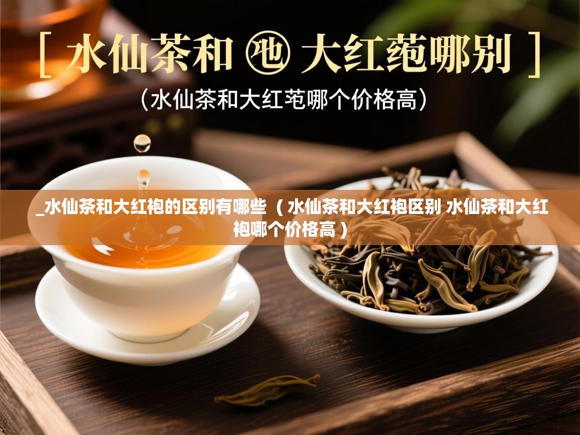 详细阅读: _水仙茶和大红袍的区别有哪些  ( 水仙茶和大红袍区别 水仙茶和大红袍哪个价格高 )  _水仙茶和大红袍的区别有哪些  ( 水仙茶和大红袍区别 水仙茶和大红袍哪个价格高 )