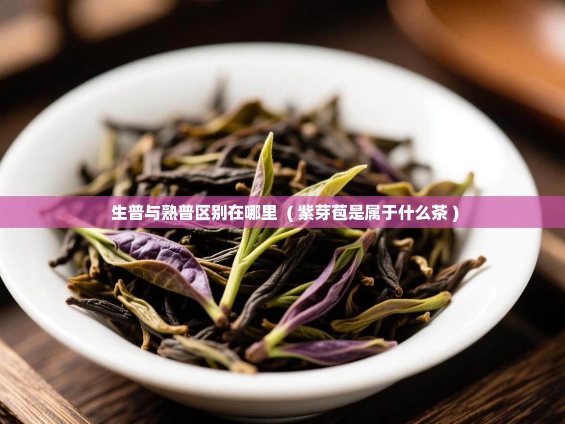 生普与熟普区别在哪里  ( 紫芽苞是属于什么茶 )  生普与熟普区别在哪里  ( 紫芽苞是属于什么茶 )
