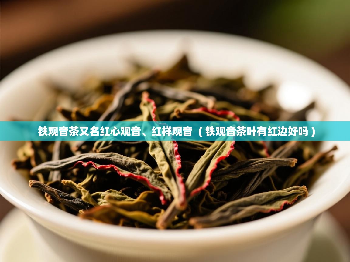 铁观音茶又名红心观音、红样观音  ( 铁观音茶叶有红边好吗 )  铁观音茶又名红心观音、红样观音  ( 铁观音茶叶有红边好吗 )