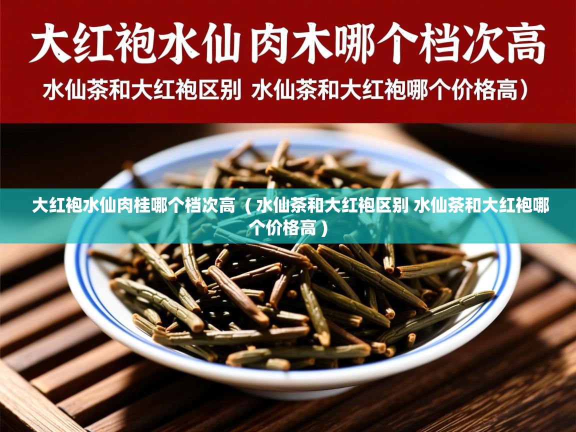 大红袍水仙肉桂哪个档次高  ( 水仙茶和大红袍区别 水仙茶和大红袍哪个价格高 )  大红袍水仙肉桂哪个档次高  ( 水仙茶和大红袍区别 水仙茶和大红袍哪个价格高 )