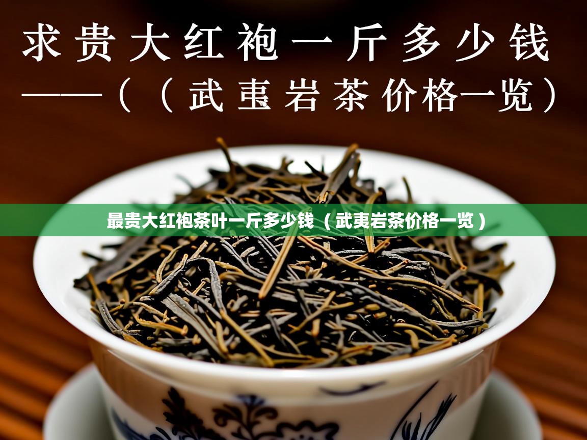 最贵大红袍茶叶一斤多少钱  ( 武夷岩茶价格一览 )  最贵大红袍茶叶一斤多少钱  ( 武夷岩茶价格一览 )