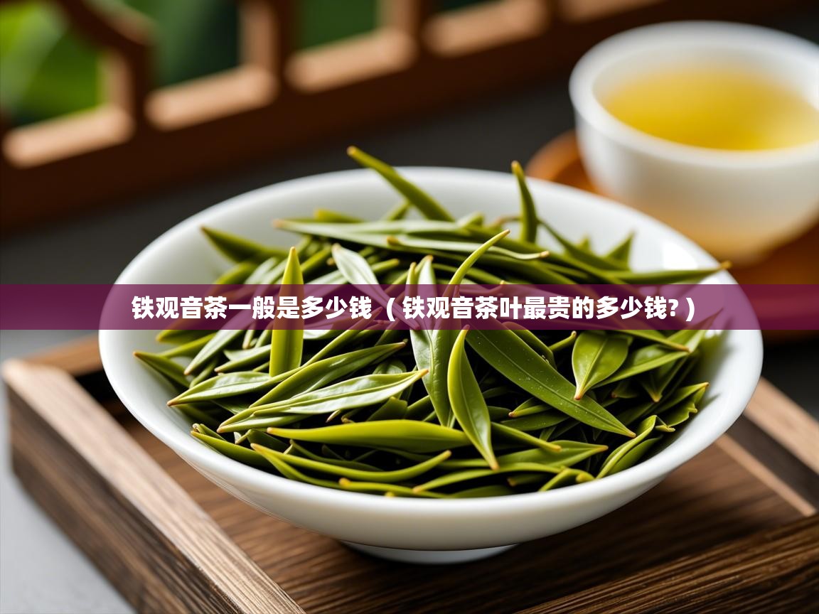 铁观音茶一般是多少钱  ( 铁观音茶叶最贵的多少钱? )  铁观音茶一般是多少钱  ( 铁观音茶叶最贵的多少钱? )