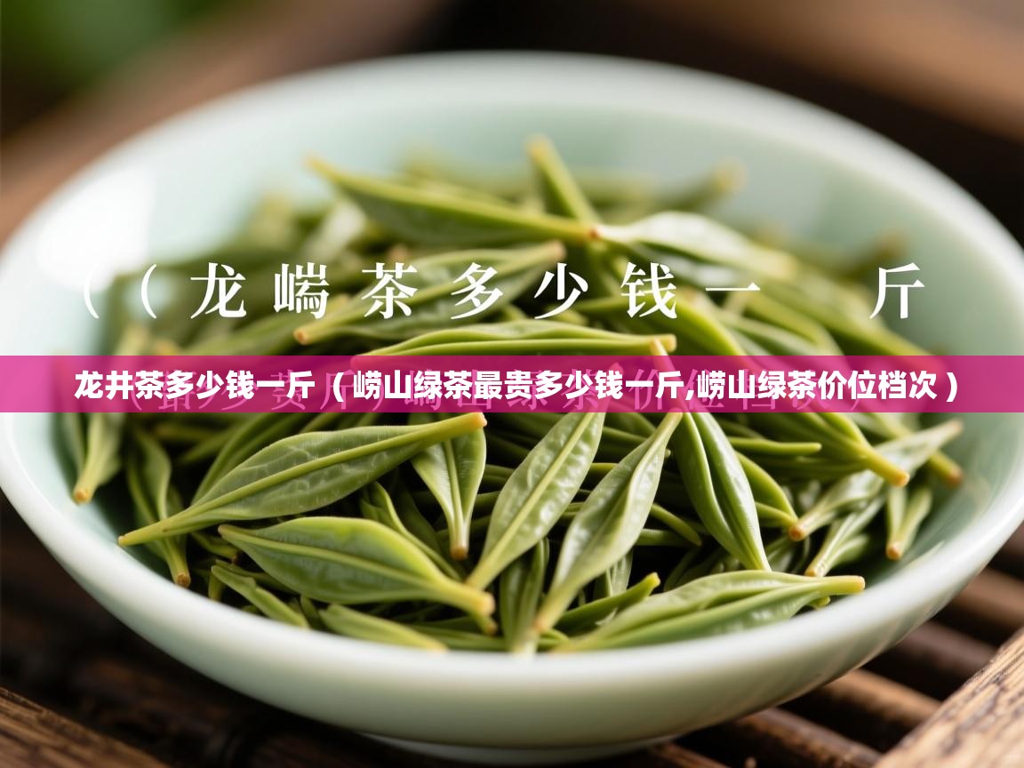 龙井茶多少钱一斤  ( 崂山绿茶最贵多少钱一斤,崂山绿茶价位档次 )  龙井茶多少钱一斤  ( 崂山绿茶最贵多少钱一斤,崂山绿茶价位档次 )