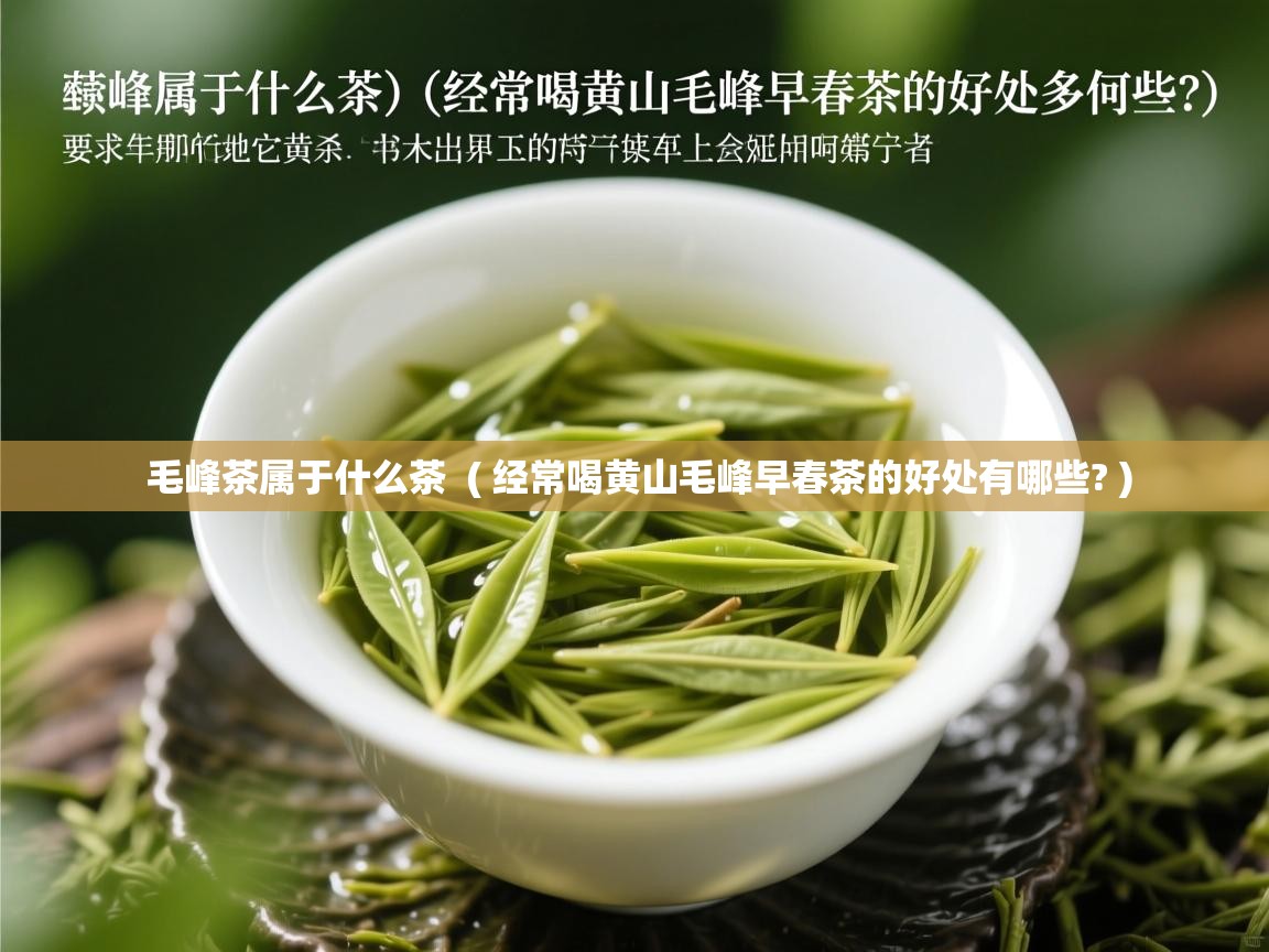 详细阅读: 毛峰茶属于什么茶  ( 经常喝黄山毛峰早春茶的好处有哪些? )  毛峰茶属于什么茶  ( 经常喝黄山毛峰早春茶的好处有哪些? )