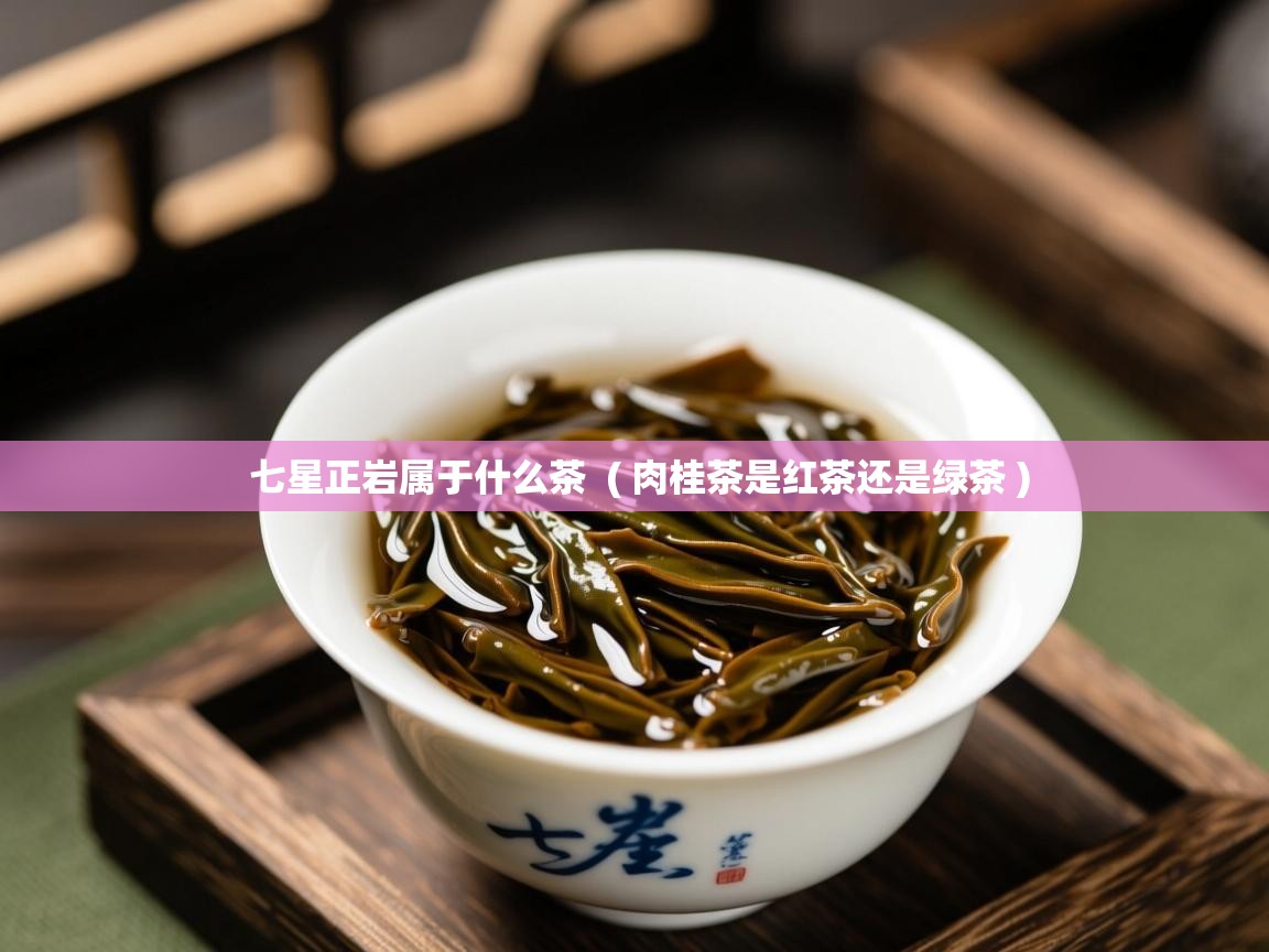 详细阅读: 七星正岩属于什么茶  ( 肉桂茶是红茶还是绿茶 )  七星正岩属于什么茶  ( 肉桂茶是红茶还是绿茶 )