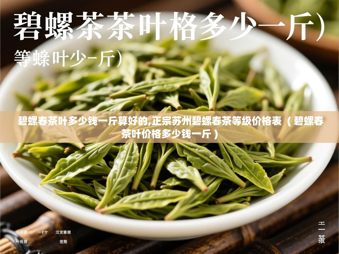  碧螺春茶叶多少钱一斤算好的,正宗苏州碧螺春茶等级价格表  ( 碧螺春茶叶价格多少钱一斤 )