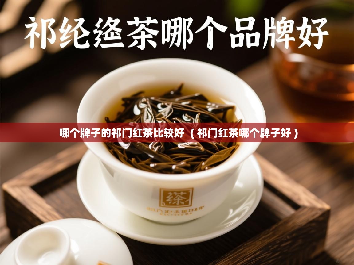 哪个牌子的祁门红茶比较好  ( 祁门红茶哪个牌子好 )  哪个牌子的祁门红茶比较好  ( 祁门红茶哪个牌子好 )