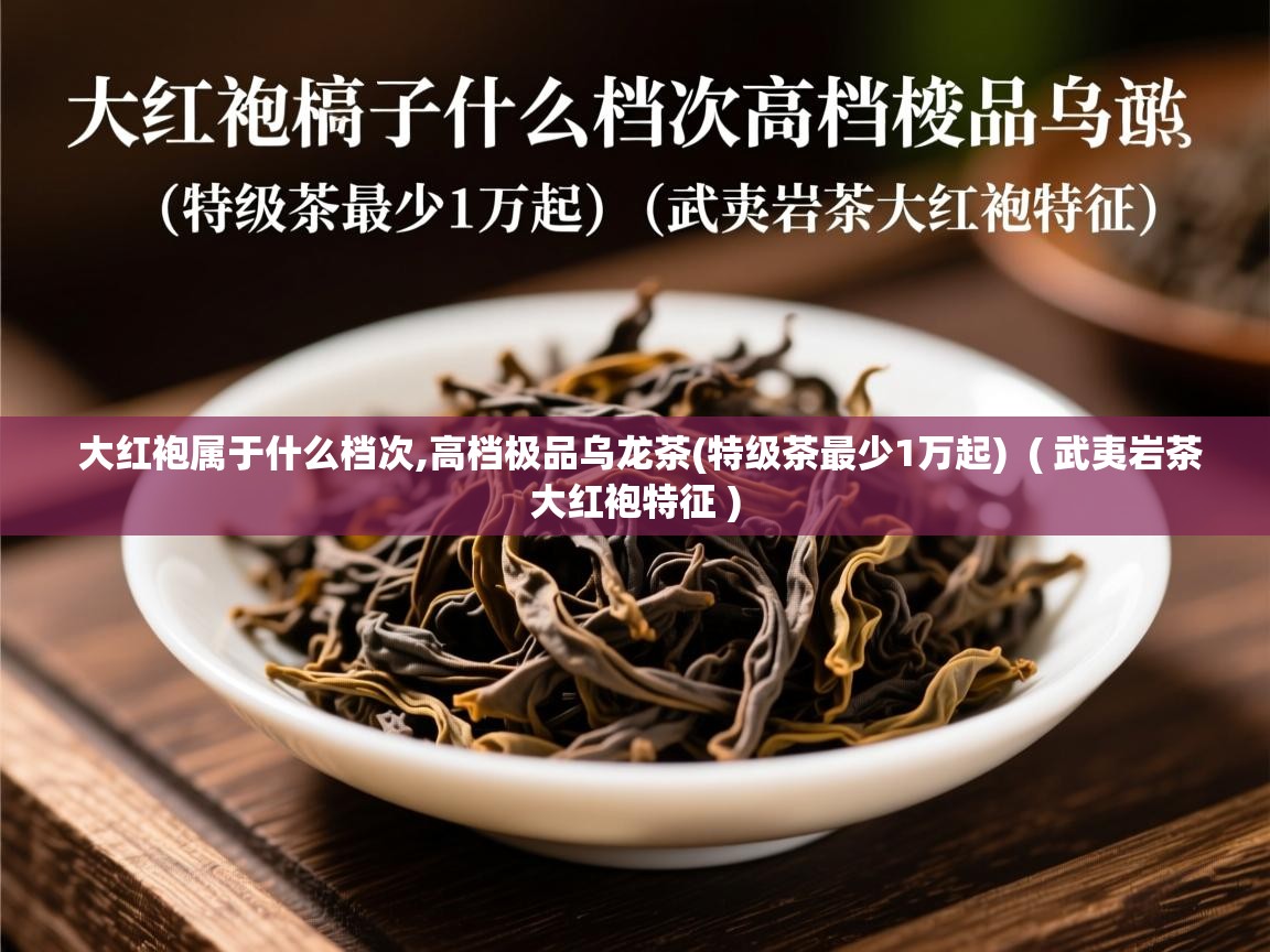 大红袍属于什么档次,高档极品乌龙茶(特级茶最少1万起)  ( 武夷岩茶大红袍特征 )  大红袍属于什么档次,高档极品乌龙茶(特级茶最少1万起)  ( 武夷岩茶大红袍特征 )