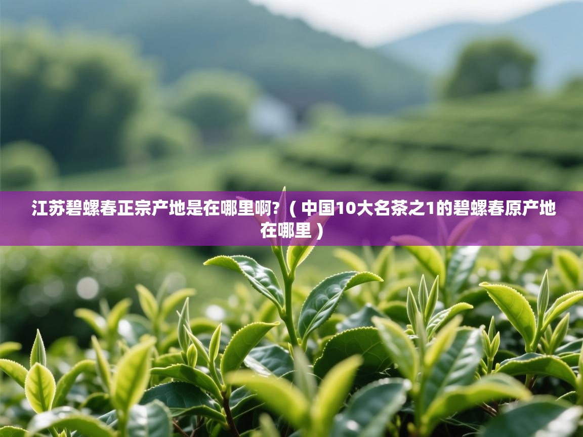 江苏碧螺春正宗产地是在哪里啊?  ( 中国10大名茶之1的碧螺春原产地在哪里 )  江苏碧螺春正宗产地是在哪里啊?  ( 中国10大名茶之1的碧螺春原产地在哪里 )