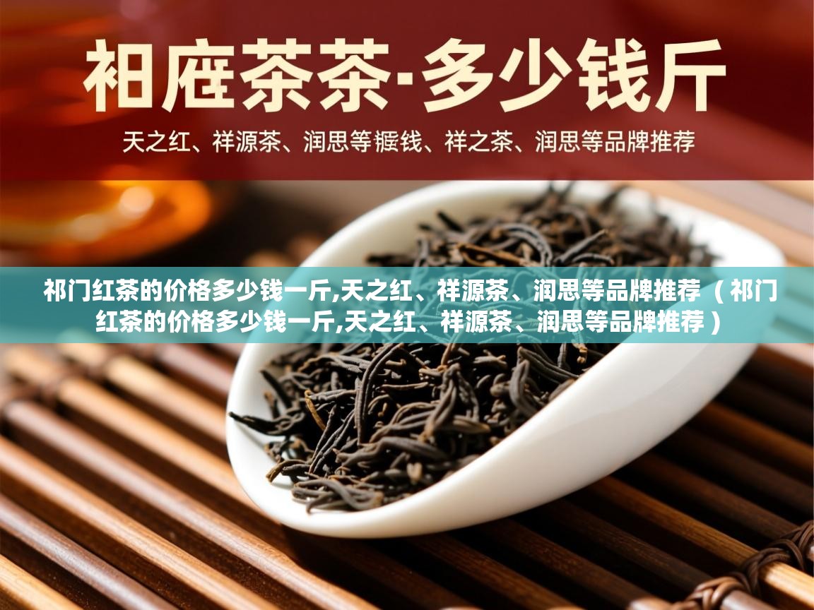 祁门红茶的价格多少钱一斤,天之红、祥源茶、润思等品牌推荐  ( 祁门红茶的价格多少钱一斤,天之红、祥源茶、润思等品牌推荐 )  祁门红茶的价格多少钱一斤,天之红、祥源茶、润思等品牌推荐  ( 祁门红茶的价格多少钱一斤,天之红、祥源茶、润思等品牌推荐 )