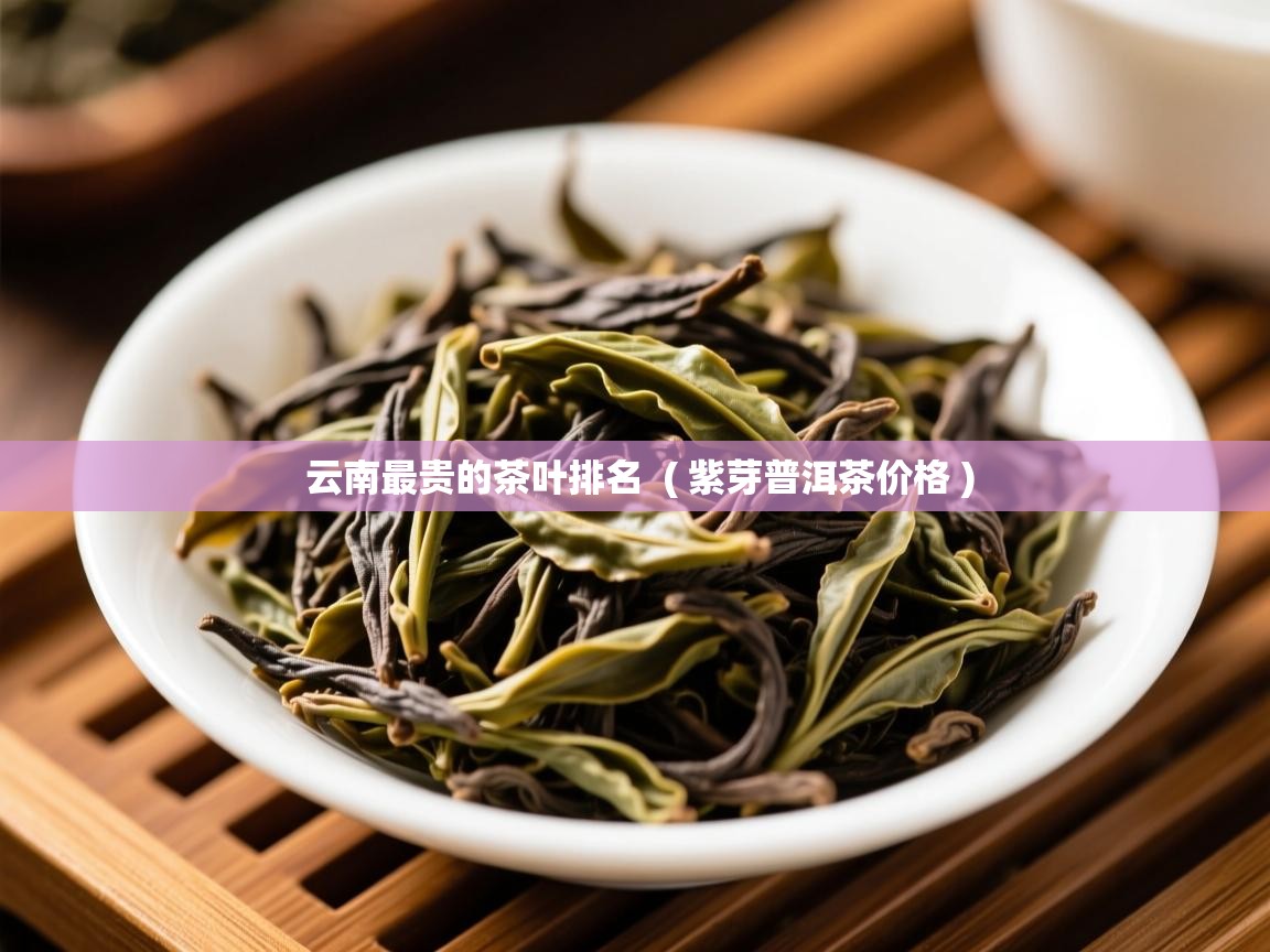 云南最贵的茶叶排名  ( 紫芽普洱茶价格 )  云南最贵的茶叶排名  ( 紫芽普洱茶价格 )