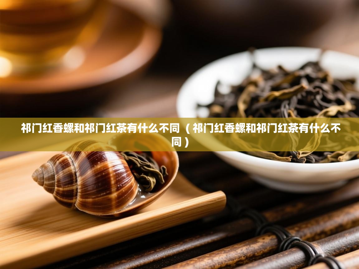 祁门红香螺和祁门红茶有什么不同  ( 祁门红香螺和祁门红茶有什么不同 )  祁门红香螺和祁门红茶有什么不同  ( 祁门红香螺和祁门红茶有什么不同 )