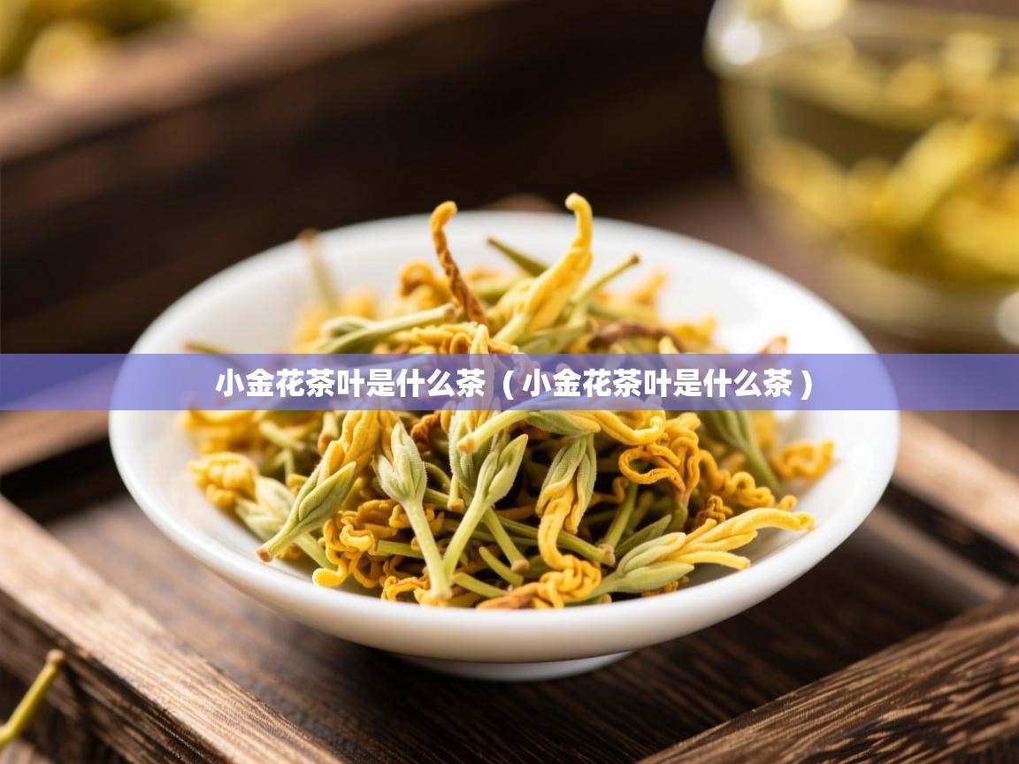  小金花茶叶是什么茶  ( 小金花茶叶是什么茶 )