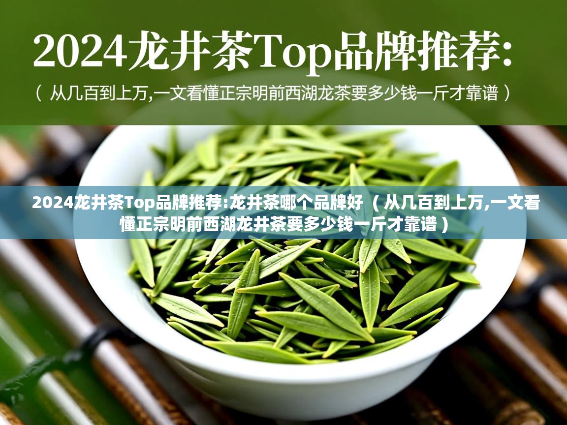 2024龙井茶Top品牌推荐:龙井茶哪个品牌好  ( 从几百到上万,一文看懂正宗明前西湖龙井茶要多少钱一斤才靠谱 )  2024龙井茶Top品牌推荐:龙井茶哪个品牌好  ( 从几百到上万,一文看懂正宗明前西湖龙井茶要多少钱一斤才靠谱 )