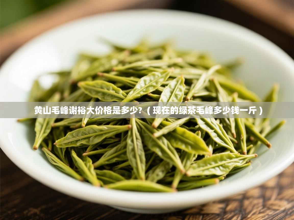 黄山毛峰谢裕大价格是多少?  ( 现在的绿茶毛峰多少钱一斤 )  黄山毛峰谢裕大价格是多少?  ( 现在的绿茶毛峰多少钱一斤 )