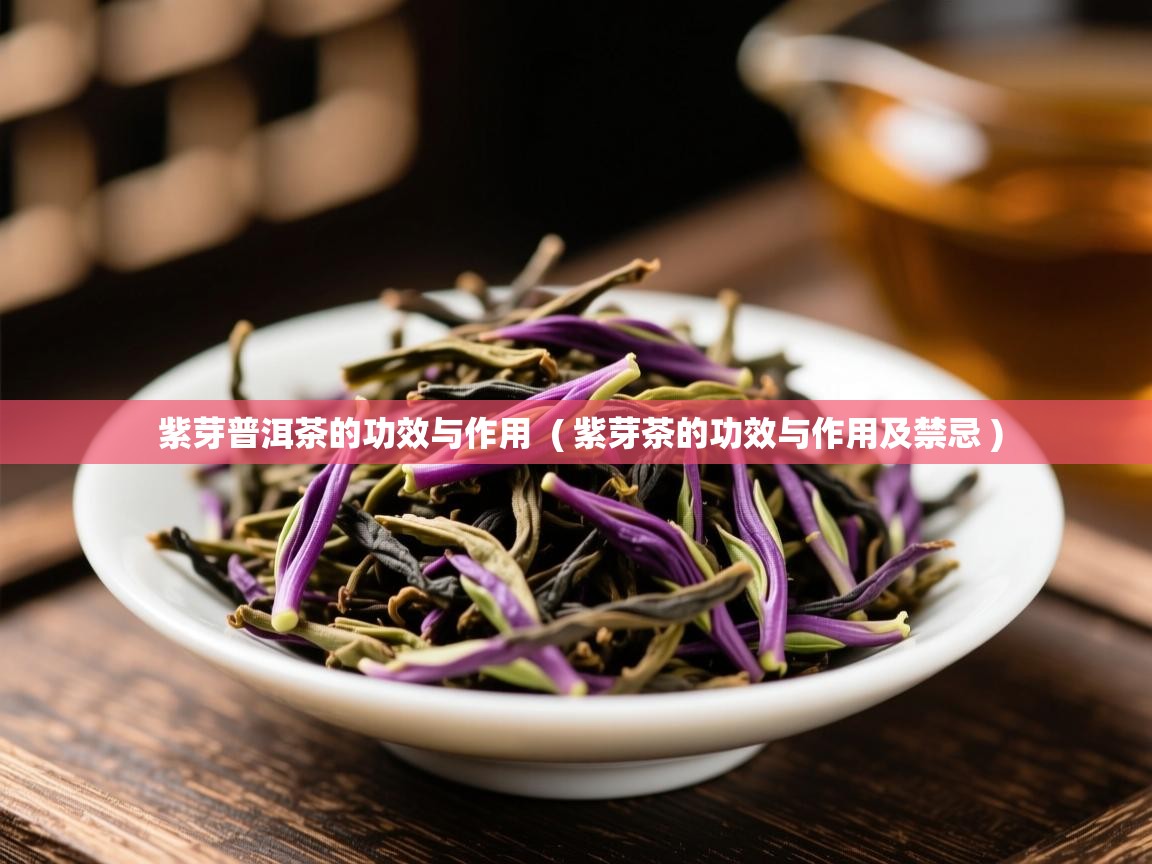 紫芽普洱茶的功效与作用  ( 紫芽茶的功效与作用及禁忌 )  紫芽普洱茶的功效与作用  ( 紫芽茶的功效与作用及禁忌 )