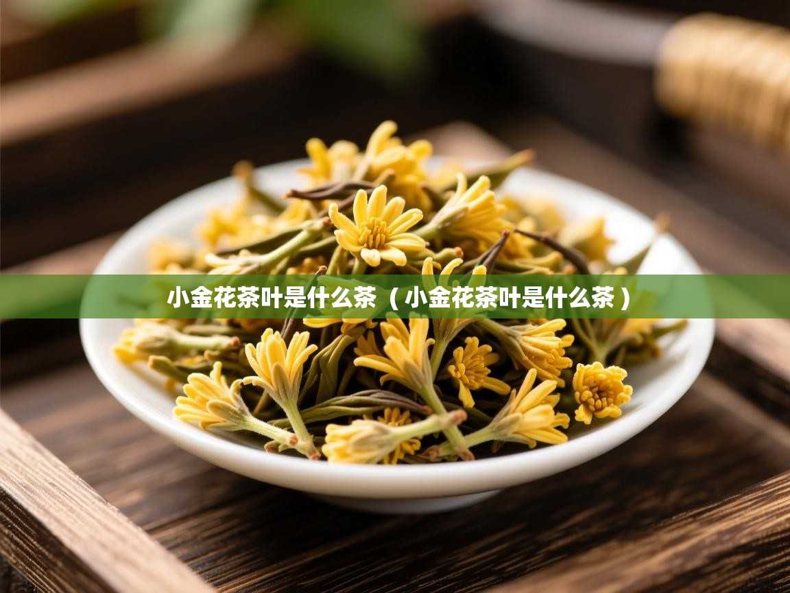 小金花茶叶是什么茶  ( 小金花茶叶是什么茶 )  小金花茶叶是什么茶  ( 小金花茶叶是什么茶 )