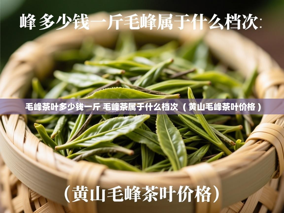 毛峰茶叶多少钱一斤 毛峰茶属于什么档次  ( 黄山毛峰茶叶价格 )  毛峰茶叶多少钱一斤 毛峰茶属于什么档次  ( 黄山毛峰茶叶价格 )