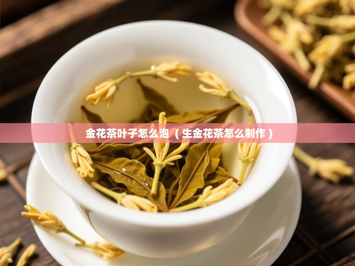 金花茶叶子怎么泡  ( 生金花茶怎么制作 )  金花茶叶子怎么泡  ( 生金花茶怎么制作 )