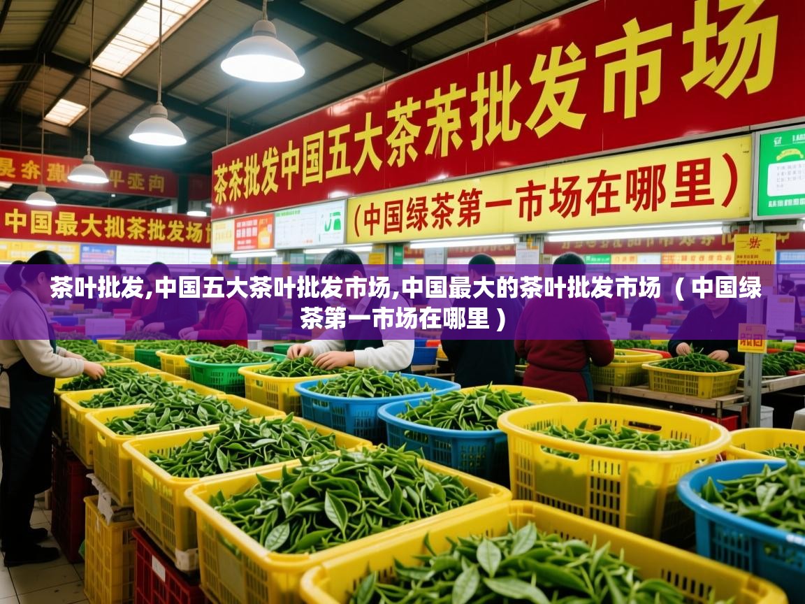 茶叶批发,中国五大茶叶批发市场,中国最大的茶叶批发市场  ( 中国绿茶第一市场在哪里 )  茶叶批发,中国五大茶叶批发市场,中国最大的茶叶批发市场  ( 中国绿茶第一市场在哪里 )