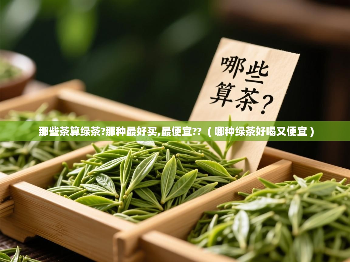 那些茶算绿茶?那种最好买,最便宜??  ( 哪种绿茶好喝又便宜 )  那些茶算绿茶?那种最好买,最便宜??  ( 哪种绿茶好喝又便宜 )