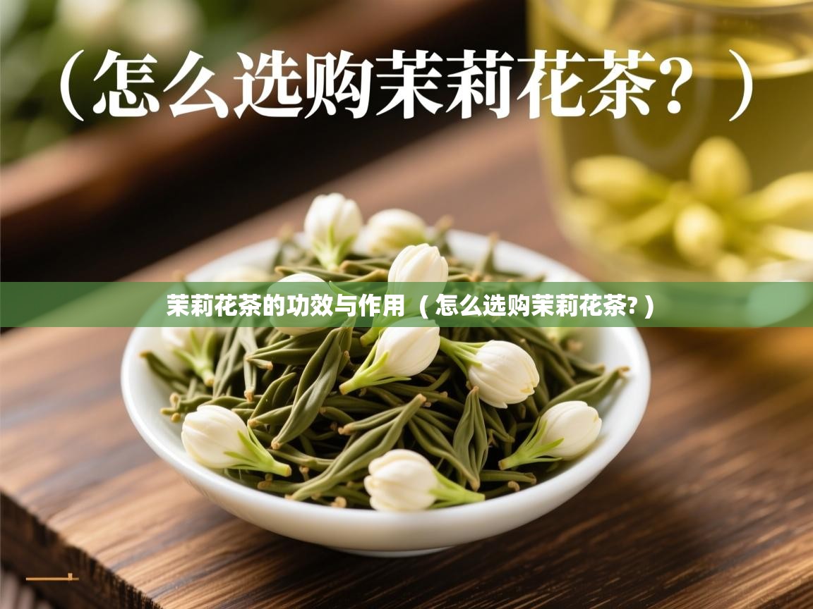 茉莉花茶的功效与作用  ( 怎么选购茉莉花茶? )  茉莉花茶的功效与作用  ( 怎么选购茉莉花茶? )
