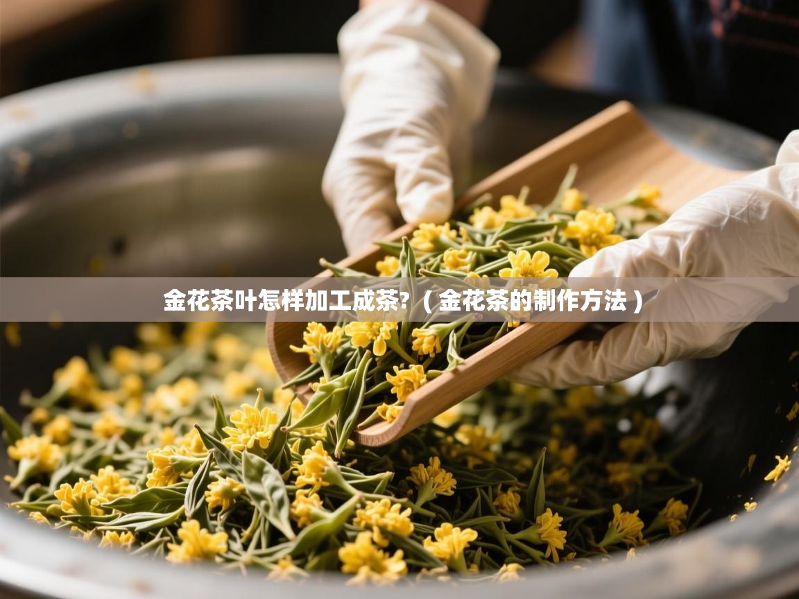 金花茶叶怎样加工成茶?  ( 金花茶的制作方法 )  金花茶叶怎样加工成茶?  ( 金花茶的制作方法 )