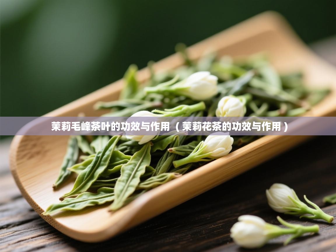 茉莉毛峰茶叶的功效与作用  ( 茉莉花茶的功效与作用 )  茉莉毛峰茶叶的功效与作用  ( 茉莉花茶的功效与作用 )