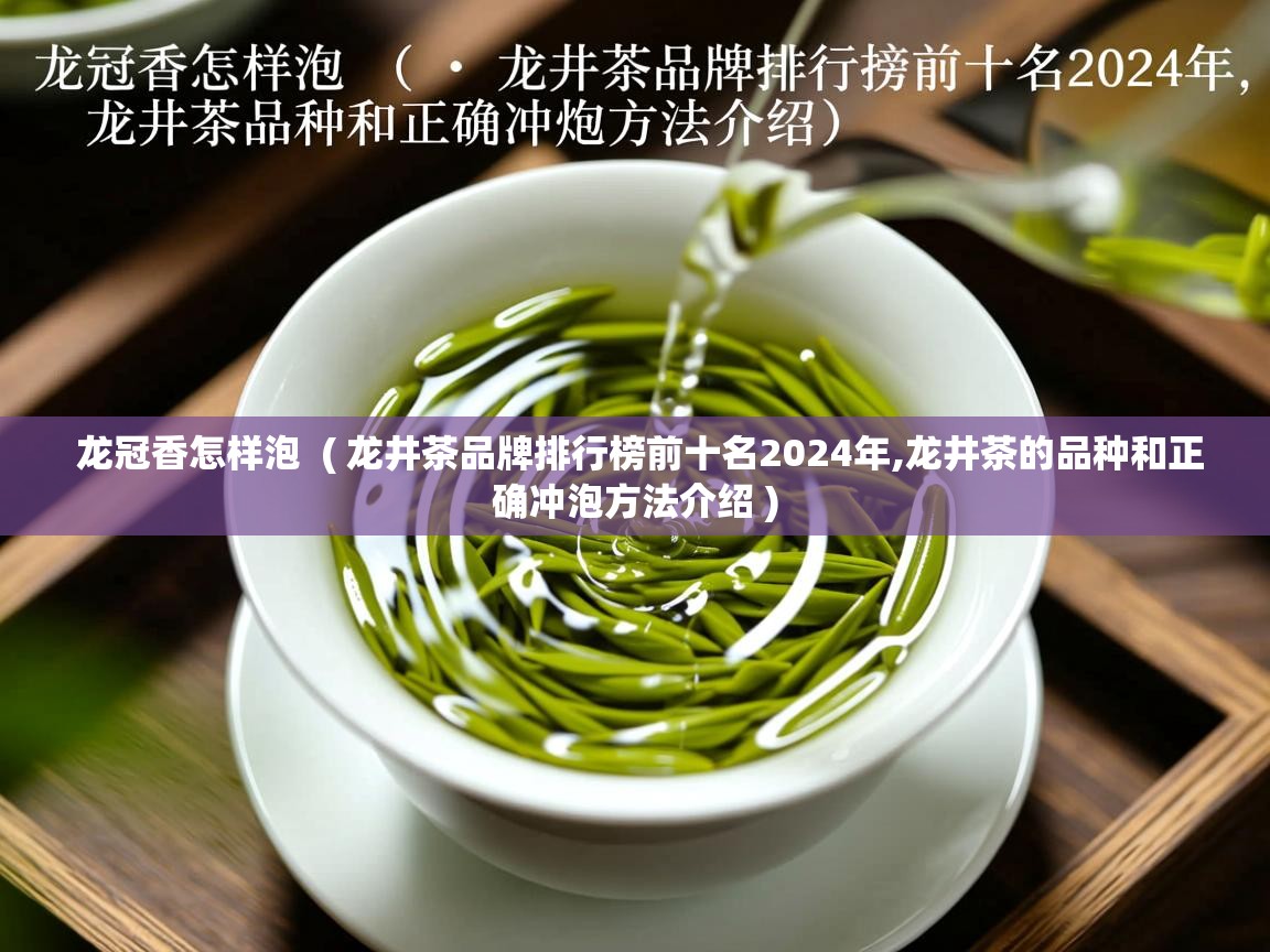 龙冠香怎样泡  ( 龙井茶品牌排行榜前十名2024年,龙井茶的品种和正确冲泡方法介绍 )  龙冠香怎样泡  ( 龙井茶品牌排行榜前十名2024年,龙井茶的品种和正确冲泡方法介绍 )