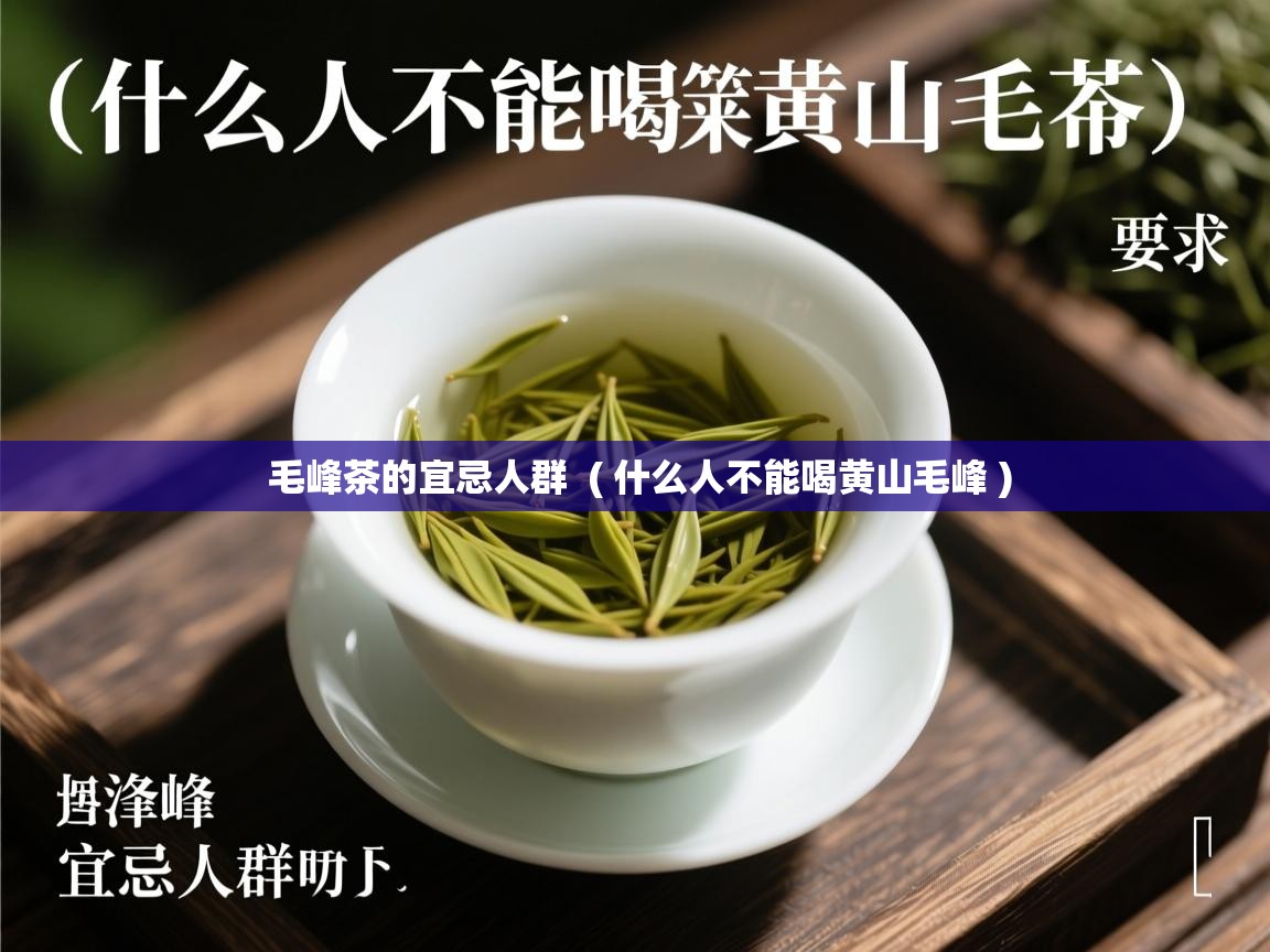 毛峰茶的宜忌人群  ( 什么人不能喝黄山毛峰 )  毛峰茶的宜忌人群  ( 什么人不能喝黄山毛峰 )