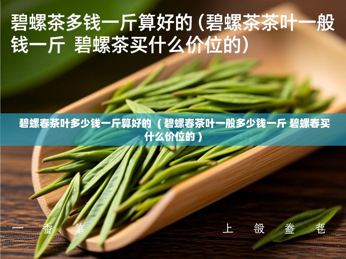 碧螺春茶叶多少钱一斤算好的  ( 碧螺春茶叶一般多少钱一斤 碧螺春买什么价位的 )  碧螺春茶叶多少钱一斤算好的  ( 碧螺春茶叶一般多少钱一斤 碧螺春买什么价位的 )