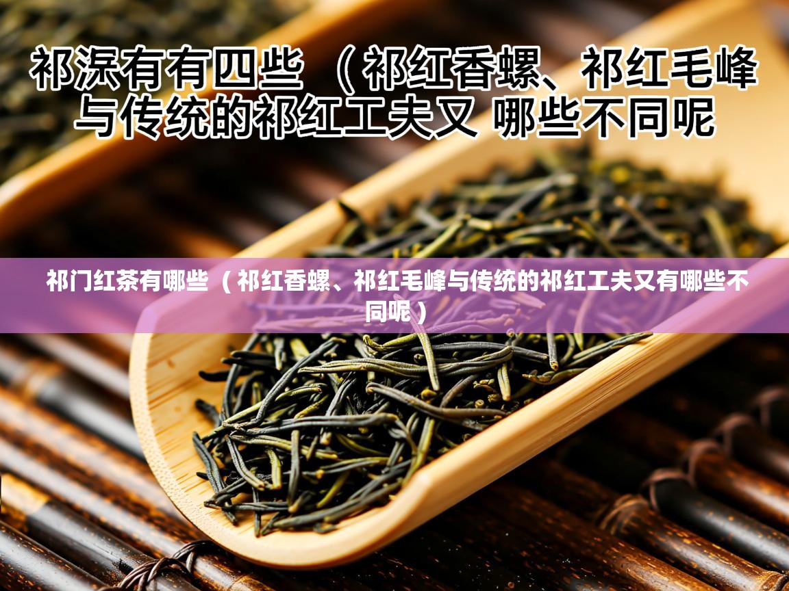 详细阅读: 祁门红茶有哪些  ( 祁红香螺、祁红毛峰与传统的祁红工夫又有哪些不同呢 )  祁门红茶有哪些  ( 祁红香螺、祁红毛峰与传统的祁红工夫又有哪些不同呢 )