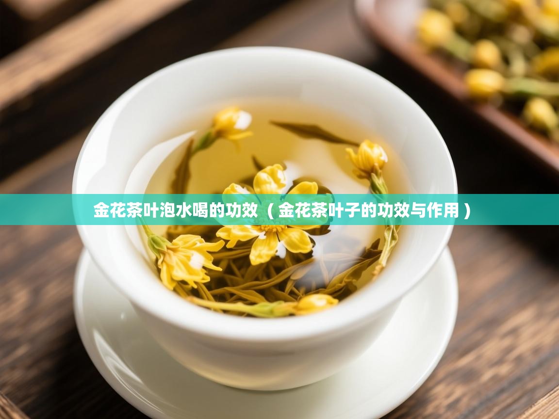 金花茶叶泡水喝的功效  ( 金花茶叶子的功效与作用 )  金花茶叶泡水喝的功效  ( 金花茶叶子的功效与作用 )