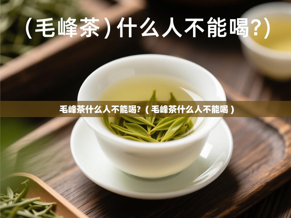 毛峰茶什么人不能喝?  ( 毛峰茶什么人不能喝 )  毛峰茶什么人不能喝?  ( 毛峰茶什么人不能喝 )