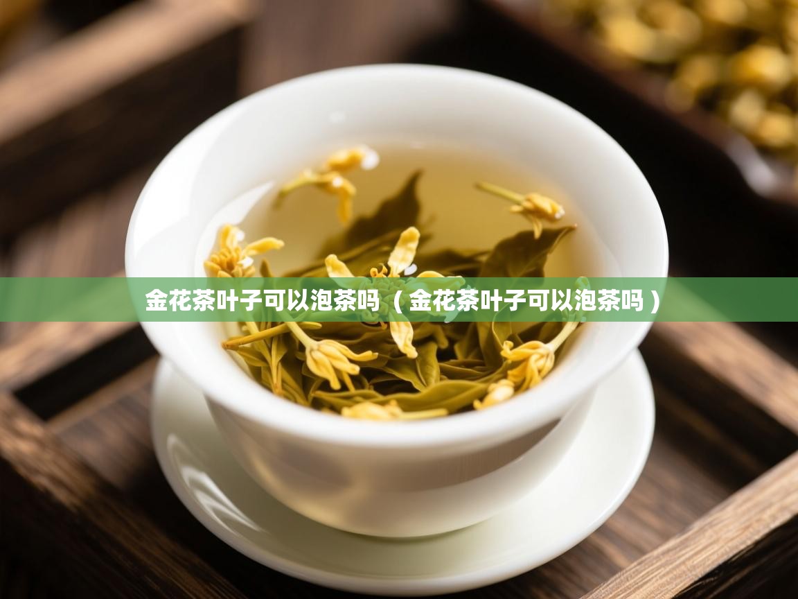 金花茶叶子可以泡茶吗  ( 金花茶叶子可以泡茶吗 )  金花茶叶子可以泡茶吗  ( 金花茶叶子可以泡茶吗 )