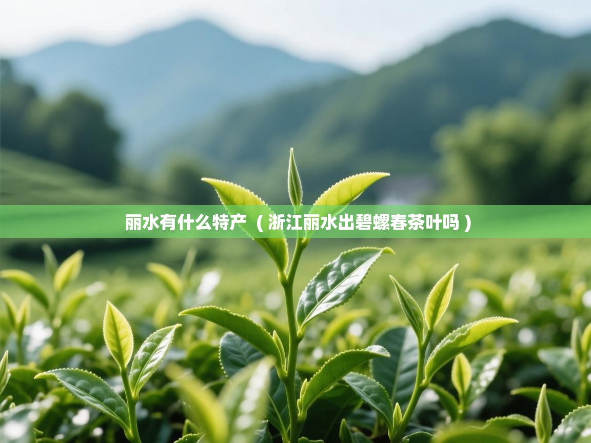 丽水有什么特产  ( 浙江丽水出碧螺春茶叶吗 )  丽水有什么特产  ( 浙江丽水出碧螺春茶叶吗 )
