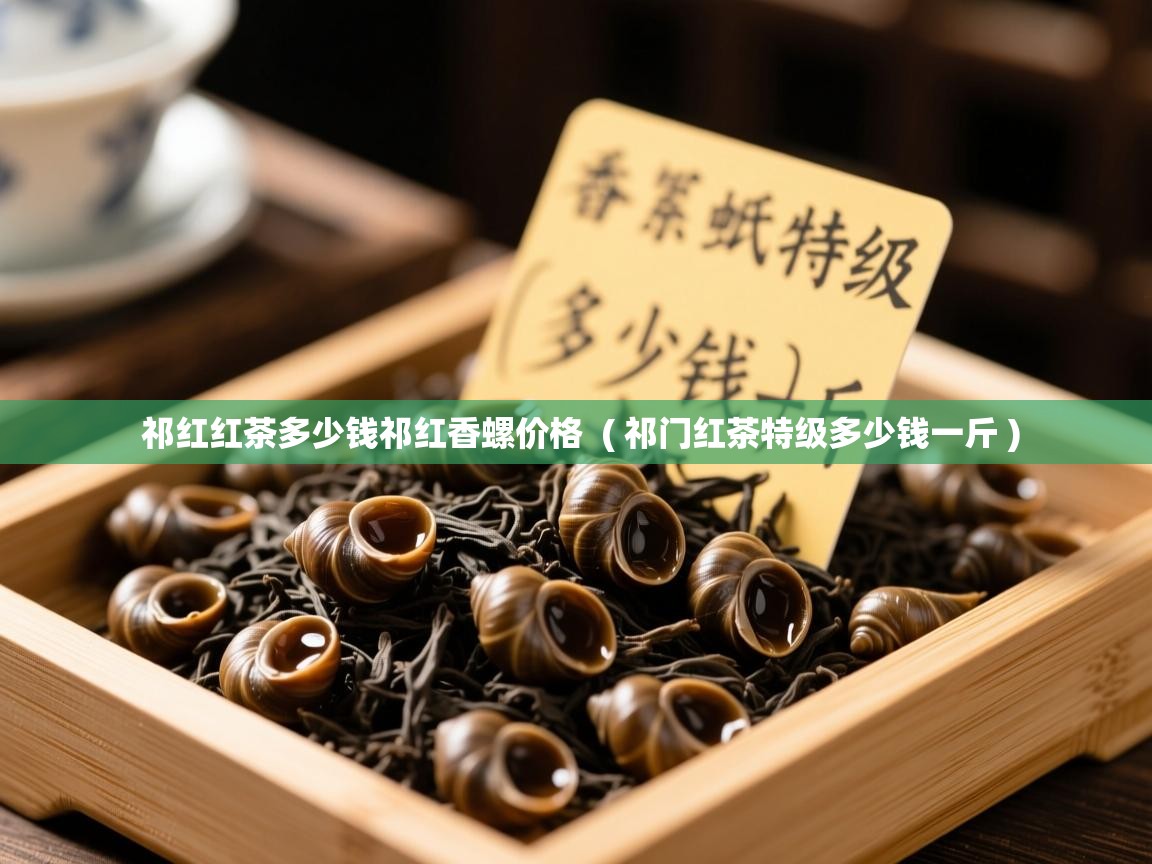 祁红红茶多少钱祁红香螺价格  ( 祁门红茶特级多少钱一斤 )  祁红红茶多少钱祁红香螺价格  ( 祁门红茶特级多少钱一斤 )