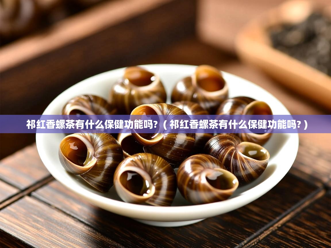 祁红香螺茶有什么保健功能吗?  ( 祁红香螺茶有什么保健功能吗? )  祁红香螺茶有什么保健功能吗?  ( 祁红香螺茶有什么保健功能吗? )