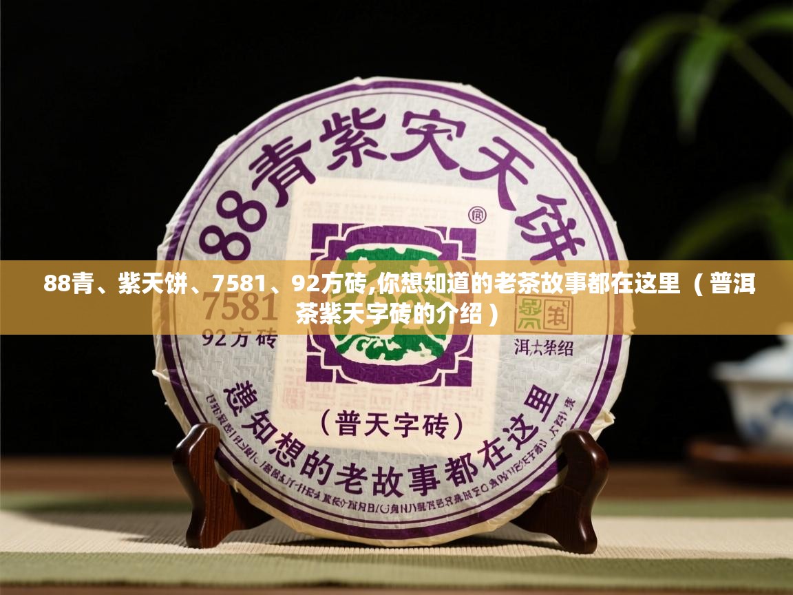 88青、紫天饼、7581、92方砖,你想知道的老茶故事都在这里  ( 普洱茶紫天字砖的介绍 )  88青、紫天饼、7581、92方砖,你想知道的老茶故事都在这里  ( 普洱茶紫天字砖的介绍 )