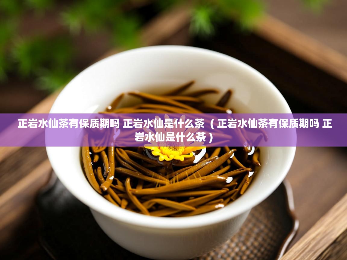 正岩水仙茶有保质期吗 正岩水仙是什么茶  ( 正岩水仙茶有保质期吗 正岩水仙是什么茶 )  正岩水仙茶有保质期吗 正岩水仙是什么茶  ( 正岩水仙茶有保质期吗 正岩水仙是什么茶 )