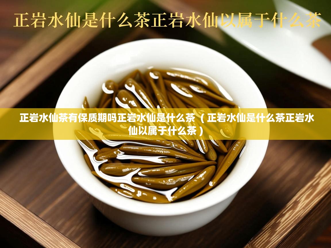 正岩水仙茶有保质期吗正岩水仙是什么茶  ( 正岩水仙是什么茶正岩水仙以属于什么茶 )  正岩水仙茶有保质期吗正岩水仙是什么茶  ( 正岩水仙是什么茶正岩水仙以属于什么茶 )