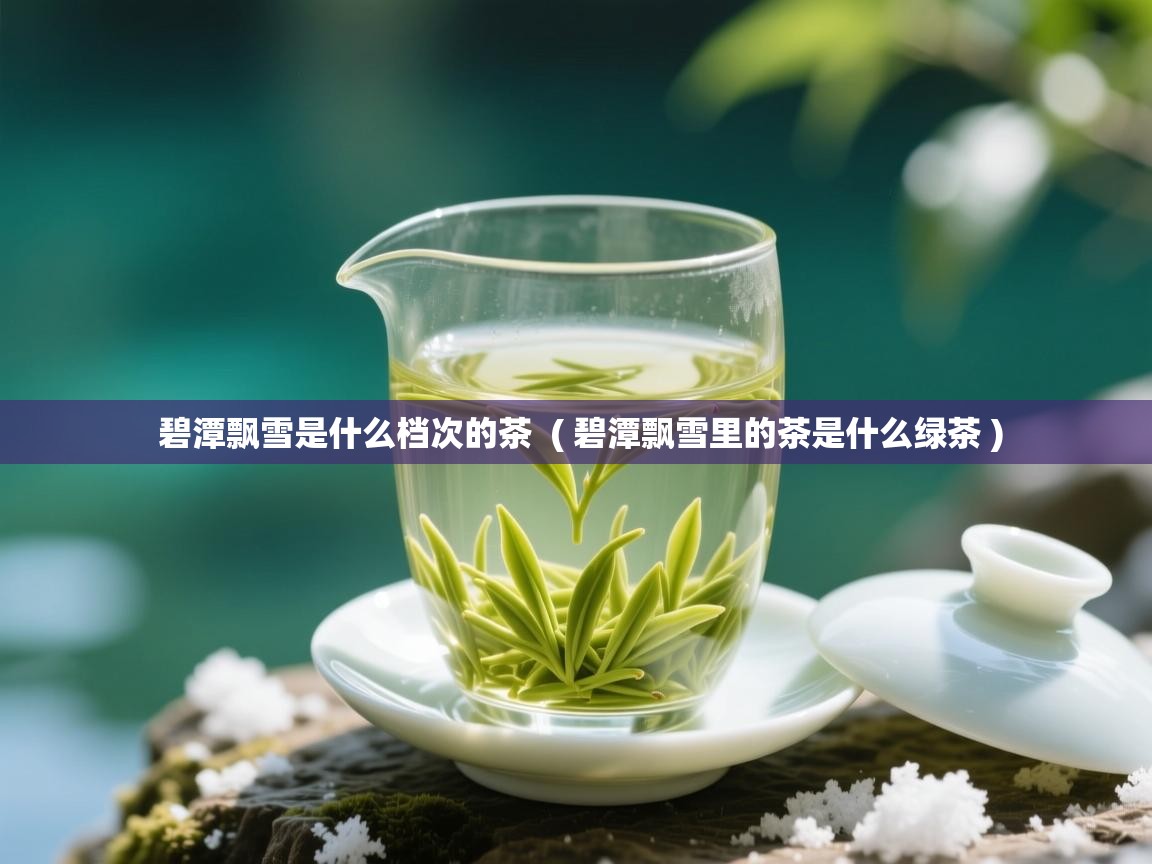 详细阅读: 碧潭飘雪是什么档次的茶  ( 碧潭飘雪里的茶是什么绿茶 )  碧潭飘雪是什么档次的茶  ( 碧潭飘雪里的茶是什么绿茶 )