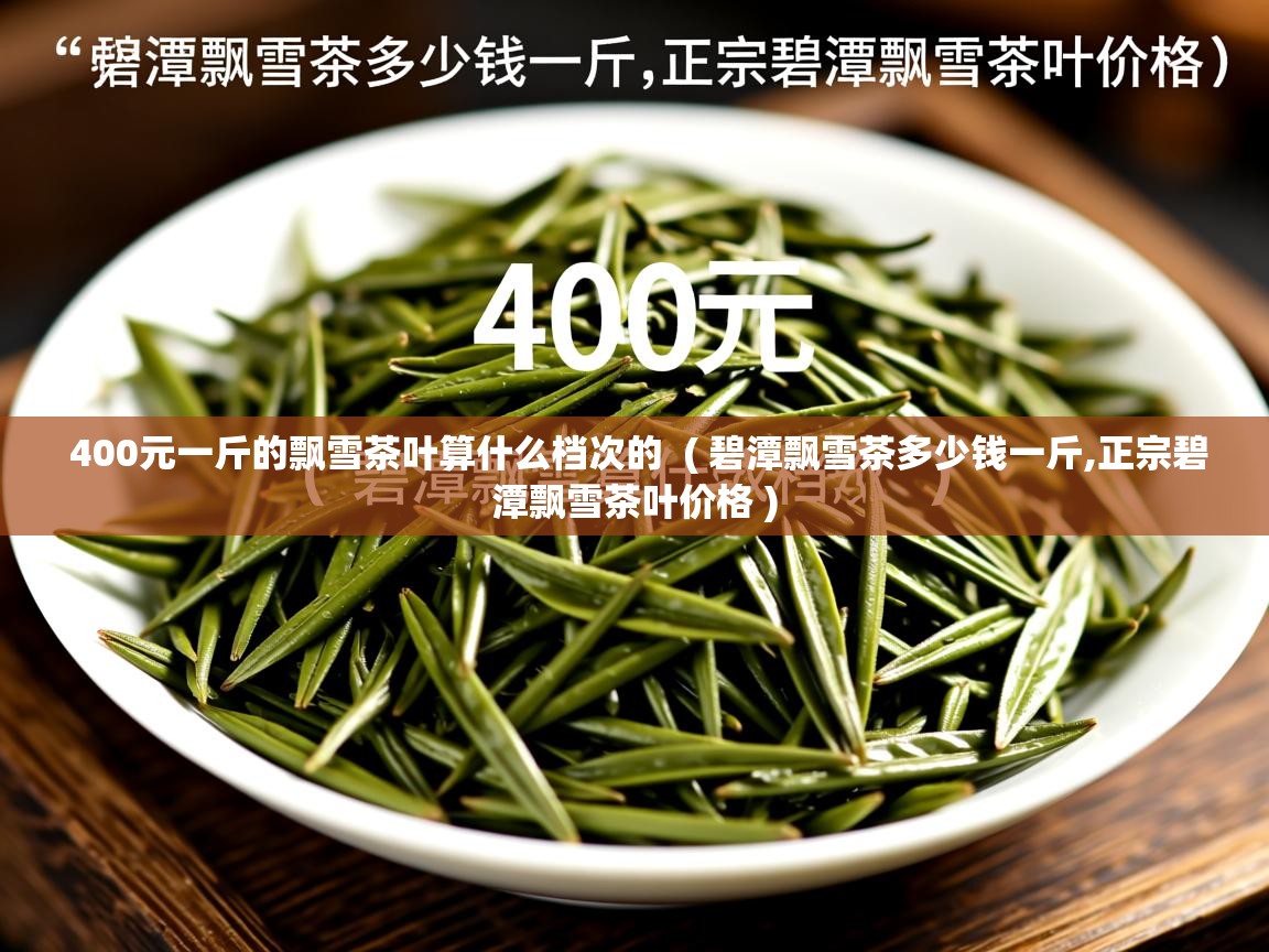 详细阅读: 400元一斤的飘雪茶叶算什么档次的  ( 碧潭飘雪茶多少钱一斤,正宗碧潭飘雪茶叶价格 )  400元一斤的飘雪茶叶算什么档次的  ( 碧潭飘雪茶多少钱一斤,正宗碧潭飘雪茶叶价格 )