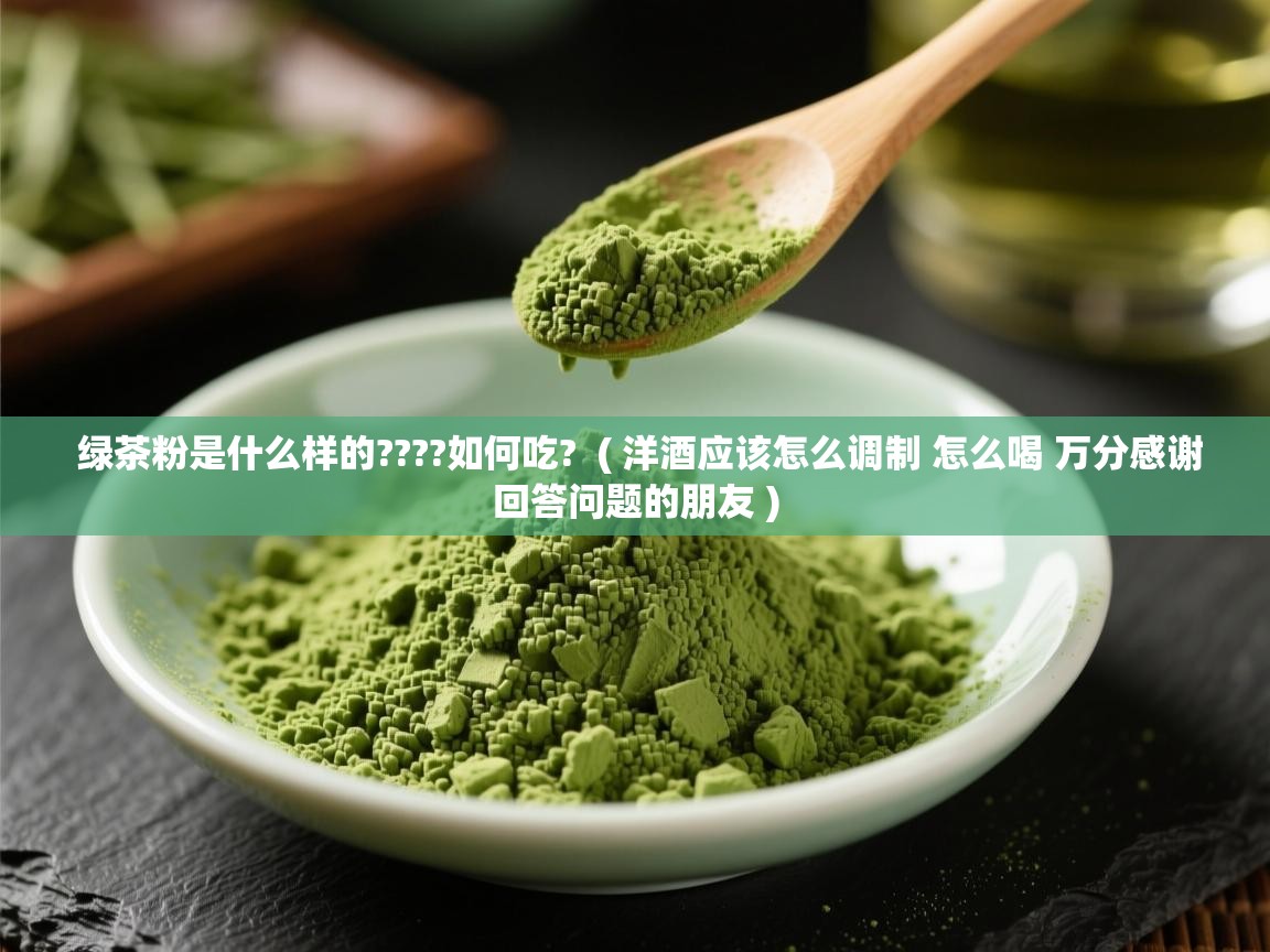 详细阅读: 绿茶粉是什么样的????如何吃?  ( 洋酒应该怎么调制 怎么喝 万分感谢回答问题的朋友 )  绿茶粉是什么样的????如何吃?  ( 洋酒应该怎么调制 怎么喝 万分感谢回答问题的朋友 )