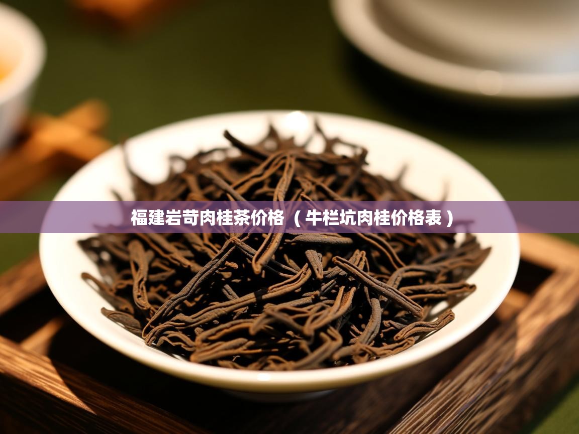 福建岩苛肉桂茶价格  ( 牛栏坑肉桂价格表 )  福建岩苛肉桂茶价格  ( 牛栏坑肉桂价格表 )