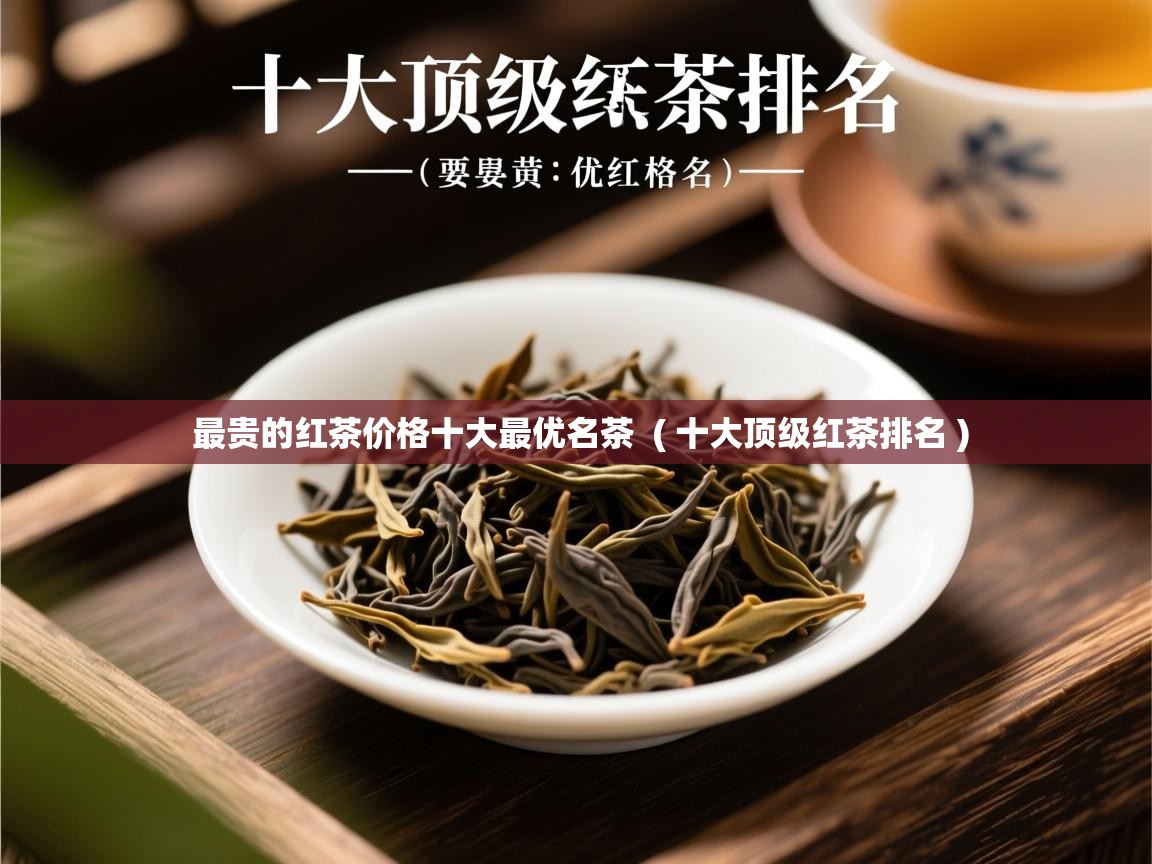最贵的红茶价格十大最优名茶  ( 十大顶级红茶排名 )  最贵的红茶价格十大最优名茶  ( 十大顶级红茶排名 )